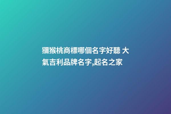 獼猴桃商標哪個名字好聽 大氣吉利品牌名字,起名之家-第1張-商標起名-玄機派